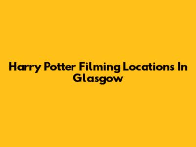 Harry Potter Filming Locations In Glasgow