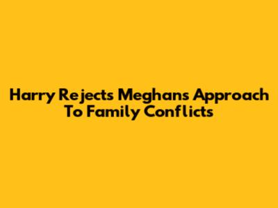 Harry Rejects Meghan's Approach To Family Conflicts