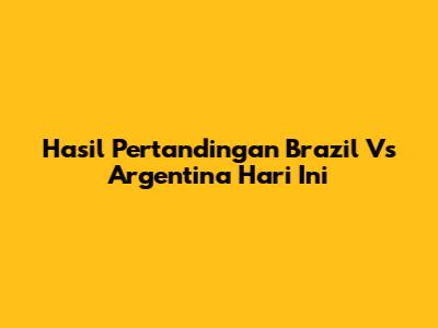 Hasil Pertandingan Brazil Vs Argentina Hari Ini
