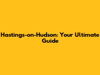 Hastings-on-Hudson: Your Ultimate Guide