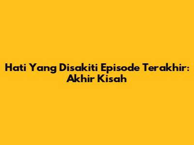 Hati Yang Disakiti Episode Terakhir: Akhir Kisah