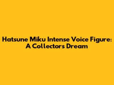 Hatsune Miku Intense Voice Figure: A Collector's Dream