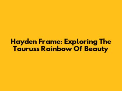 Hayden Frame: Exploring The Taurus's Rainbow Of Beauty