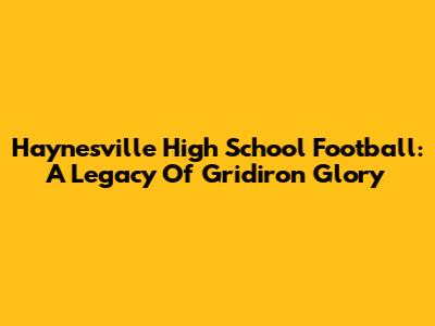 Haynesville High School Football: A Legacy Of Gridiron Glory
