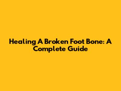 Healing A Broken Foot Bone: A Complete Guide