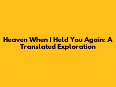 Heaven When I Held You Again: A Translated Exploration