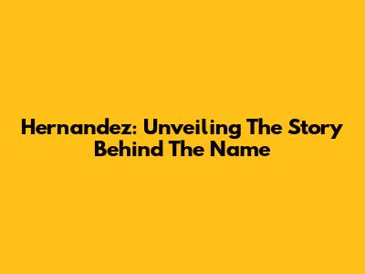Hernandez: Unveiling The Story Behind The Name