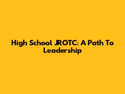 High School JROTC: A Path To Leadership