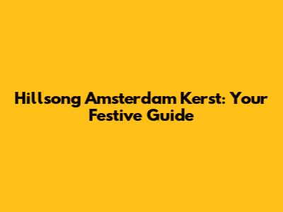 Hillsong Amsterdam Kerst: Your Festive Guide