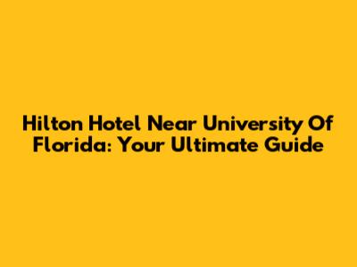 Hilton Hotel Near University Of Florida: Your Ultimate Guide