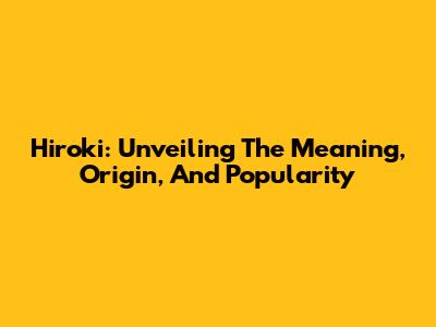 Hiroki: Unveiling The Meaning, Origin, And Popularity