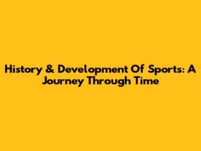 History & Development Of Sports: A Journey Through Time