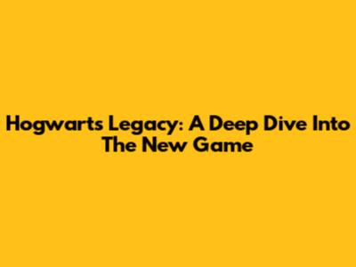 Hogwarts Legacy: A Deep Dive Into The New Game
