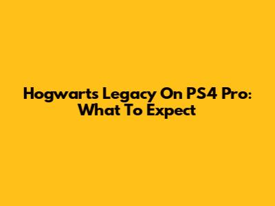 Hogwarts Legacy On PS4 Pro: What To Expect