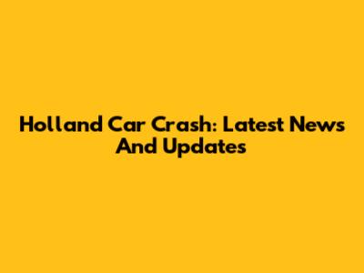 Holland Car Crash: Latest News And Updates