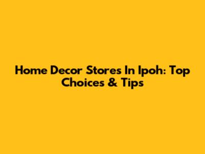 Home Decor Stores In Ipoh: Top Choices & Tips