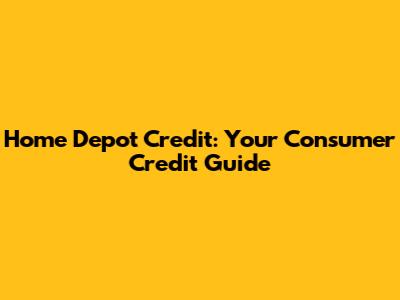 Home Depot Credit: Your Consumer Credit Guide