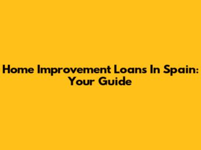 Home Improvement Loans In Spain: Your Guide