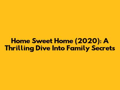 Home Sweet Home (2020): A Thrilling Dive Into Family Secrets