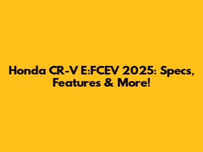 Honda CR-V E:FCEV 2025: Specs, Features & More!
