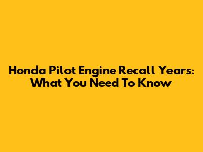Honda Pilot Engine Recall Years: What You Need To Know