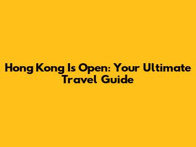 Hong Kong Is Open: Your Ultimate Travel Guide