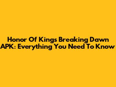 Honor Of Kings Breaking Dawn APK: Everything You Need To Know