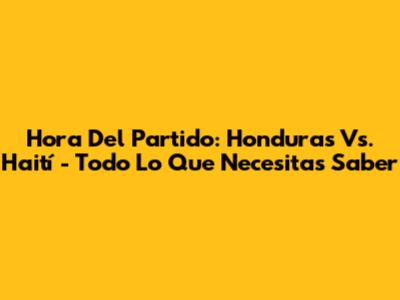 Hora Del Partido: Honduras Vs. Haití - Todo Lo Que Necesitas Saber
