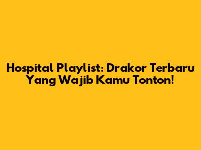 Hospital Playlist: Drakor Terbaru Yang Wajib Kamu Tonton!