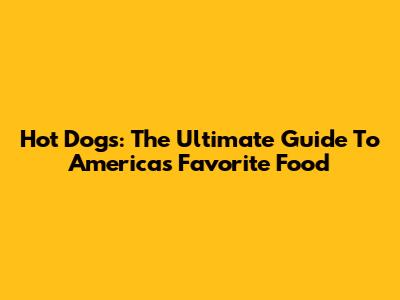 Hot Dogs: The Ultimate Guide To America's Favorite Food