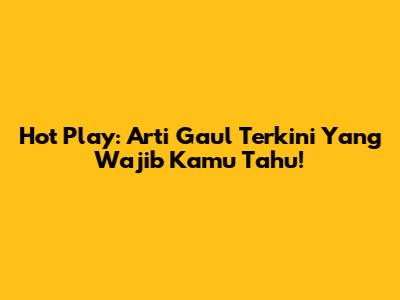 Hot Play: Arti Gaul Terkini Yang Wajib Kamu Tahu!