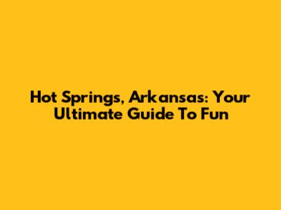 Hot Springs, Arkansas: Your Ultimate Guide To Fun