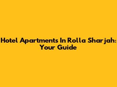 Hotel Apartments In Rolla Sharjah: Your Guide