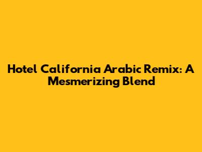 Hotel California Arabic Remix: A Mesmerizing Blend
