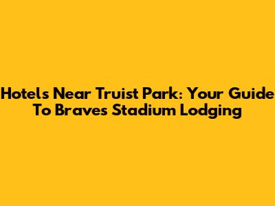 Hotels Near Truist Park: Your Guide To Braves Stadium Lodging