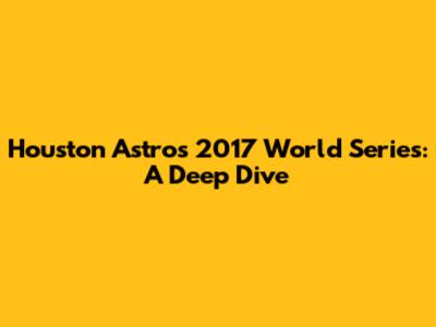 Houston Astros 2017 World Series: A Deep Dive