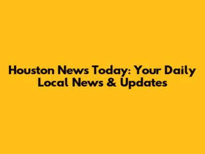 Houston News Today: Your Daily Local News & Updates