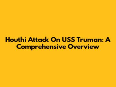 Houthi Attack On USS Truman: A Comprehensive Overview