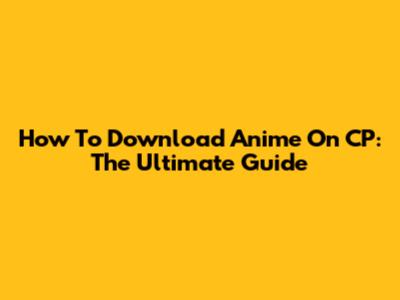 How To Download Anime On CP: The Ultimate Guide