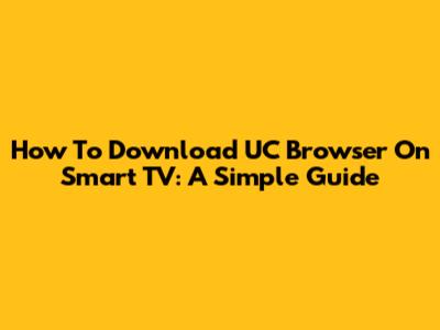 How To Download UC Browser On Smart TV: A Simple Guide