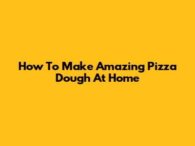 How To Make Amazing Pizza Dough At Home