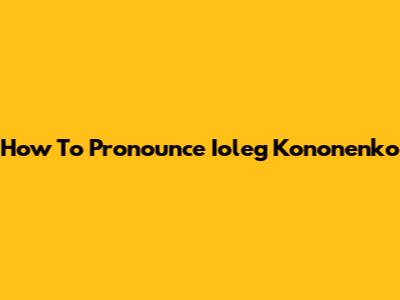 How To Pronounce Ioleg Kononenko
