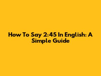 How To Say 2:45 In English: A Simple Guide