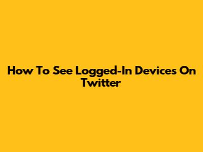 How To See Logged-In Devices On Twitter