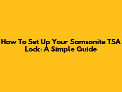 How To Set Up Your Samsonite TSA Lock: A Simple Guide