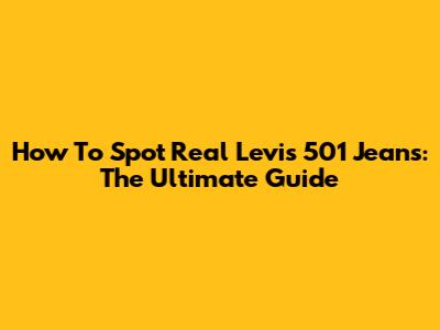 How To Spot Real Levi's 501 Jeans: The Ultimate Guide