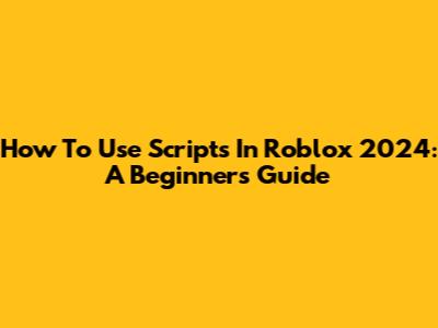 How To Use Scripts In Roblox 2024: A Beginner's Guide