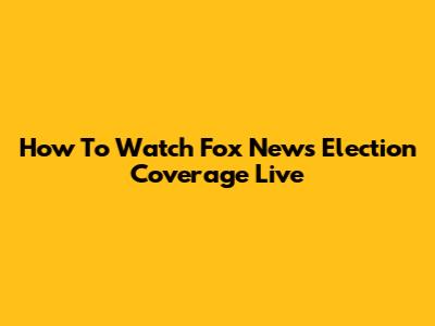 How To Watch Fox News Election Coverage Live
