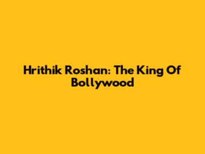 Hrithik Roshan: The King Of Bollywood