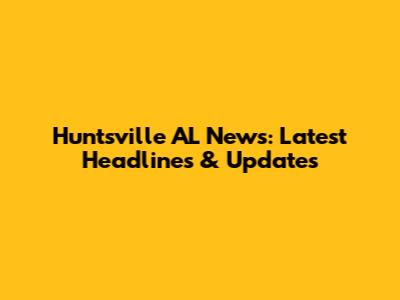 Huntsville AL News: Latest Headlines & Updates